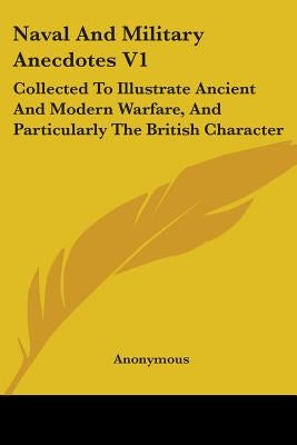 Naval And Military Anecdotes V1: Collected To Illustrate Ancient And Modern Warfare, And Particularly The British Character by Anonymous