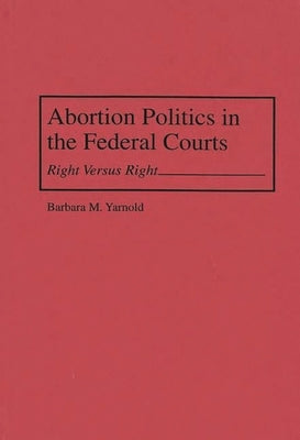 Abortion Politics in the Federal Courts: Right Versus Right by Yarnold, Barbara M.