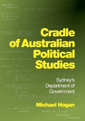 Cradle of Australian Political Studies: Sydney's Department of Government by Hogan, Michael