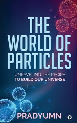 The World of Particles: Unraveling the recipe to build our universe by Pradyumn