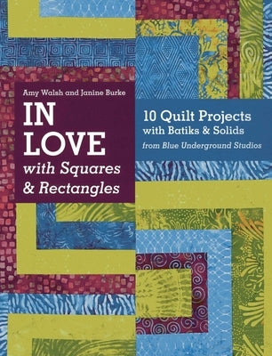 In Love with Squares & Rectangles: 10 Quilt Projects with Batiks & Solids from Blue Underground Studios by Walsh, Amy