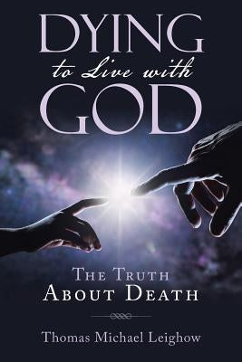 Dying to Live with God: The Truth About Death by Leighow, Thomas Michael