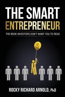 The Smart Entrepreneur: The book investors don't want you to read. by Arnold Phd, Rocky Richard