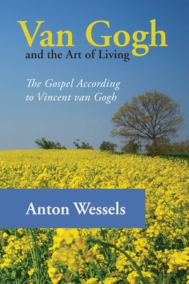 Van Gogh and the Art of Living: The Gospel According to Vincent Van Gogh by Wessels, Anton