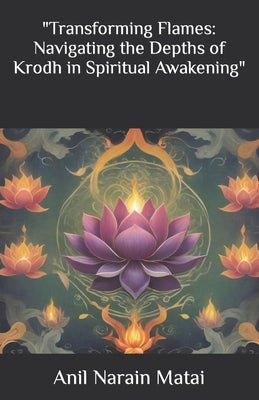 "Transforming Flames: Navigating the Depths of Krodh in Spiritual Awakening" by Matai, Anil Narain