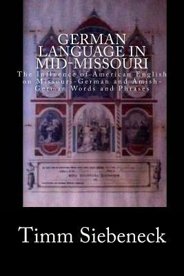 German Language in Mid-Missouri: The Influence of American English on Missouri-German and Amish-German Words and Phrases by Siebeneck, Timm
