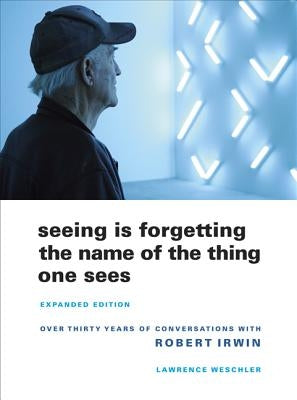 Seeing Is Forgetting the Name of the Thing One Sees: Over Thirty Years of Conversations with Robert Irwin by Weschler, Lawrence
