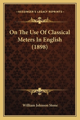 On The Use Of Classical Meters In English (1898) by Stone, William Johnson