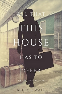 All That This House Has To Offer by Wall, Betty R.