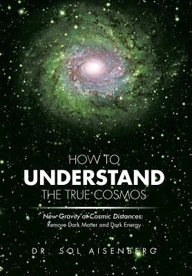 How to Understand the True Cosmos: New Gravity at Cosmic Distances by Aisenberg, Sol