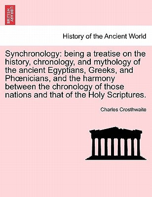 Synchronology: Being a Treatise on the History, Chronology, and Mythology of the Ancient Egyptians, Greeks, and Phoenicians, and the by Crosthwaite, Charles