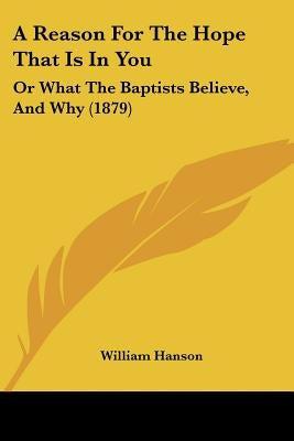 A Reason For The Hope That Is In You: Or What The Baptists Believe, And Why (1879) by Hanson, William