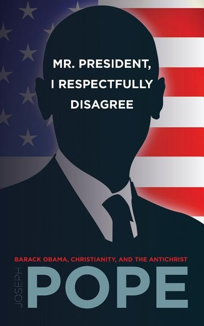 Mr. President, I Respectfully Disagree: Barack Obama, Christianity, and the Antichrist by Pope, Joseph