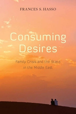Consuming Desires: Family Crisis and the State in the Middle East by Hasso, Frances