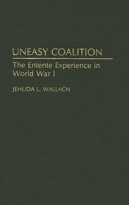 Uneasy Coalition: The Entente Experience in World War I by Wallach, Jehuda Lothar