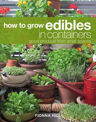 How to Grow Edibles in Containers: Good Produce from Small Spaces by Hill, Fionna