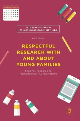 Respectful Research with and about Young Families: Forging Frontiers and Methodological Considerations by Brown, Alice