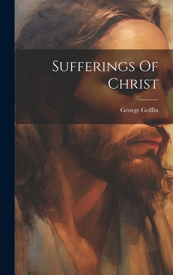Sufferings Of Christ by Griffin, George