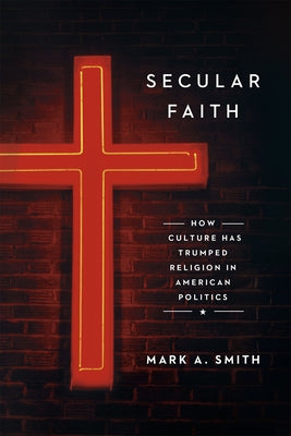 Secular Faith: How Culture Has Trumped Religion in American Politics by Smith, Mark A.