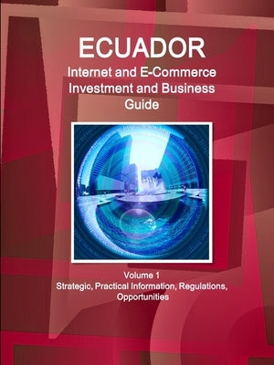 Ecuador Internet and E-Commerce Investment and Business Guide Volume 1 Strategic, Practical Information, Regulations, Opportunities by Www Ibpus Com