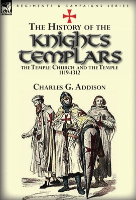 The History of the Knights Templars, the Temple Church, and the Temple, 1119-1312 by Addison, Charles G.