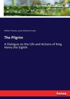 The Pilgrim: A Dialogue on the Life and Actions of King Henry the Eighth by Froude, James Anthony