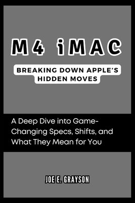M4 iMac: Breaking Down Apple's Hidden Moves: A Deep Dive into Game-Changing Specs, Shifts, and What They Mean for You by Grayson, Joe E.