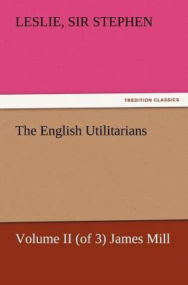 The English Utilitarians, Volume II (of 3) James Mill by Stephen, Leslie