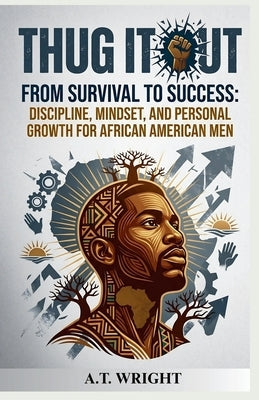 THUG IT OUT From Survival to Success: Discipline, Mindset, and Personal Growth for African American Men by Wright, A. T.