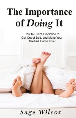 The Importance of Doing It: How to Utilize Discipline to Get Out of Bed, and Make Your Dreams Come True! A Guide to Taking Action to Create Succes by Wilcox, Sage