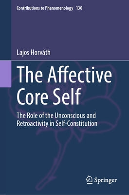The Affective Core Self: The Role of the Unconscious and Retroactivity in Self-Constitution by Horv疸h, Lajos