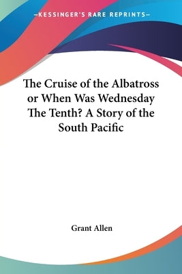 The Cruise of the Albatross or When Was Wednesday The Tenth? A Story of the South Pacific by Allen, Grant