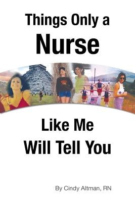 Things Only a Nurse Like Me Will Tell You by Altman, Cindy