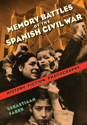 Memory Battles of the Spanish Civil War: History, Fiction, Photography by Faber, Sebastiaan
