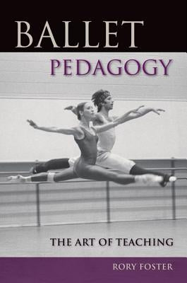 Ballet Pedagogy: The Art of Teaching by Foster, Rory