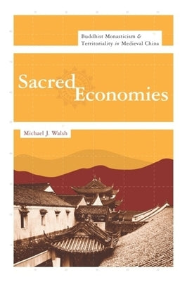 Sacred Economies: Buddhist Monasticism and Territoriality in Medieval China by Walsh, Michael