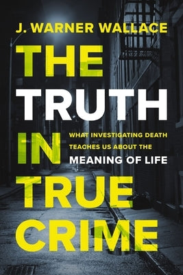 The Truth in True Crime: What Investigating Death Teaches Us about the Meaning of Life by Wallace, J. Warner