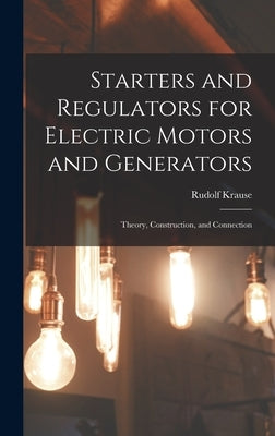 Starters and Regulators for Electric Motors and Generators: Theory, Construction, and Connection by Krause, Rudolf