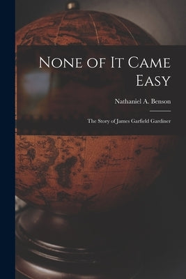 None of It Came Easy: the Story of James Garfield Gardiner by Benson, Nathaniel a. 1903-1966