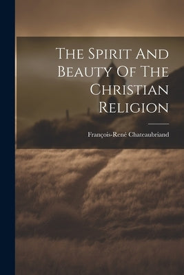 The Spirit And Beauty Of The Christian Religion by François-René Chateaubriand (Vicomte D