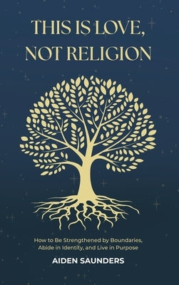 This is Love, Not Religion: How to be Strengthened by Boundaries, Abide in Identity and Live in Purpose by Saunders, Aiden