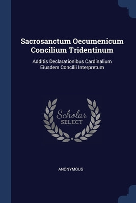 Sacrosanctum Oecumenicum Concilium Tridentinum: Additis Declarationibus Cardinalium Eiusdem Concilii Interpretum by Anonymous