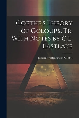Goethe's Theory of Colours, Tr. With Notes by C.L. Eastlake by Von Goethe, Johann Wolfgang