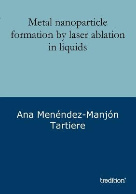 Metal nanoparticle formation by laser ablation in liquids by Menéndez-Manjón Tartiere, Ana