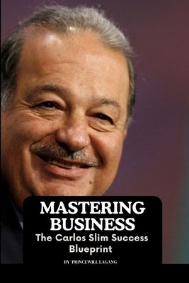 Mastering Business: The Carlos Slim Success Blueprint by Lagang, Princewill