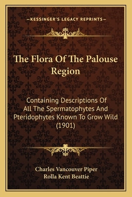 The Flora Of The Palouse Region: Containing Descriptions Of All The Spermatophytes And Pteridophytes Known To Grow Wild (1901) by Piper, Charles Vancouver
