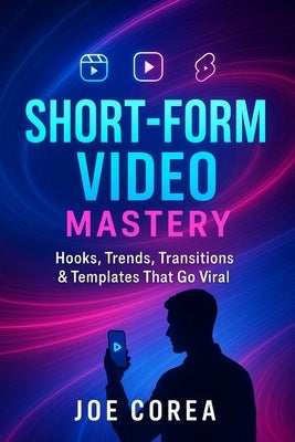 Short-Form Video Mastery: Hooks, Trends, Transitions & Templates That Go Viral by Correa, Joe