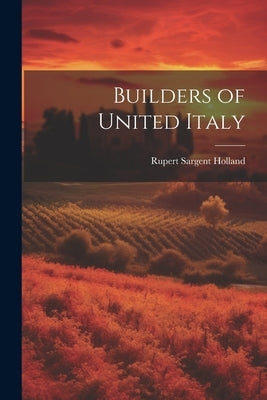 Builders of United Italy by Holland, Rupert Sargent