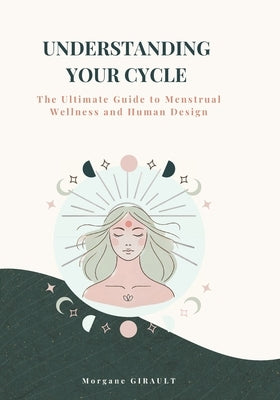 Understanding Your Cycle: The Ultimate Guide to Menstrual Wellness and Human Design by Girault, Morgane