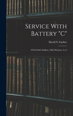 Service With Battery "c": 107th Field Artillery, 28th Division, A.e.f by Garber, David S.